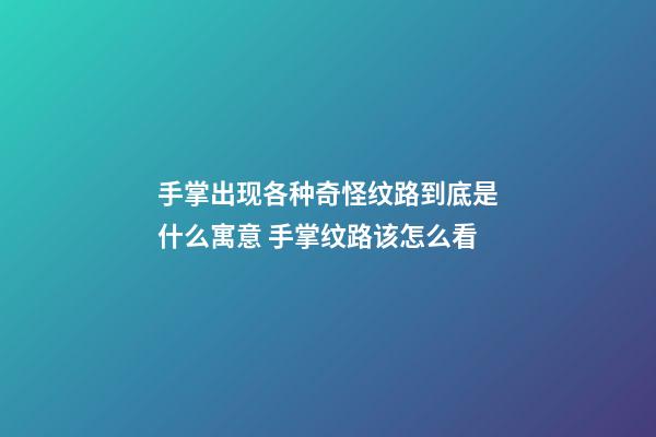 手掌出现各种奇怪纹路到底是什么寓意 手掌纹路该怎么看
